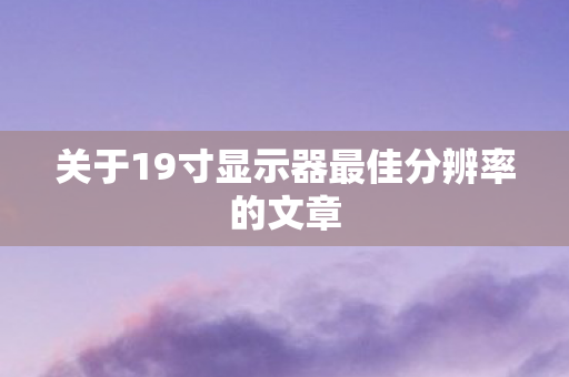 关于19寸显示器最佳分辨率的文章图片