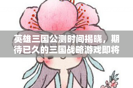期待已久的三国战略游戏即将开启图片