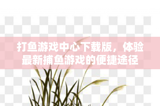 体验最新捕鱼游戏的便捷途径图片