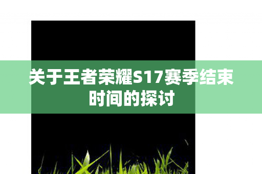 关于王者荣耀S17赛季结束时间的探讨图片