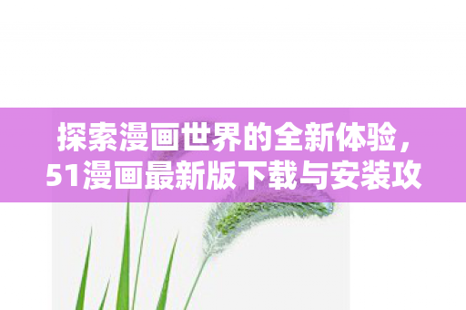 51漫画最新版下载与安装攻略图片