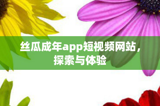 丝瓜成年app短视频网站图片