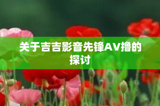 关于吉吉影音先锋AV撸的探讨图片