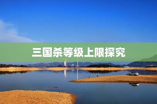 三国杀等级上限探究图片