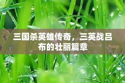 三英战吕布的壮丽篇章图片