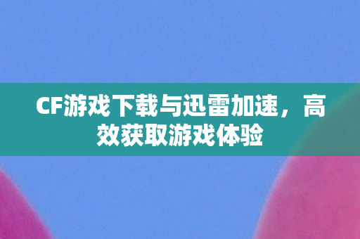 CF游戏下载与迅雷加速图片