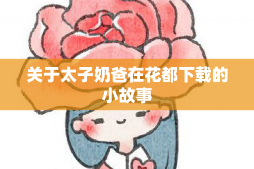 关于太子奶爸在花都下载的小故事图片