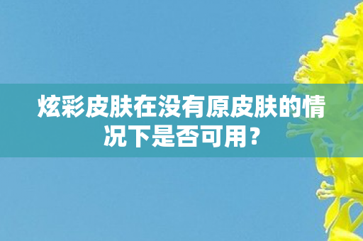 炫彩皮肤在没有原皮肤的情况下是否可用图片