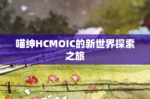 喵绅HCMOIC的新世界探索之旅图片