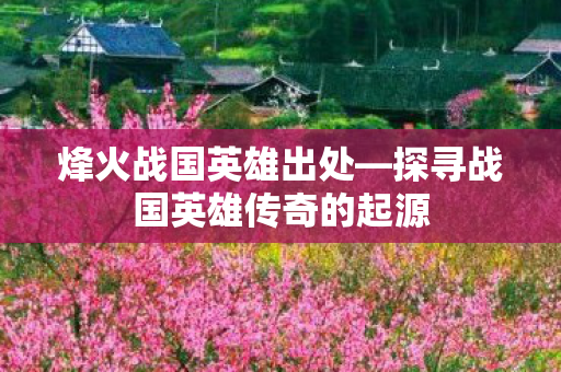 探寻战国英雄传奇的起源图片
