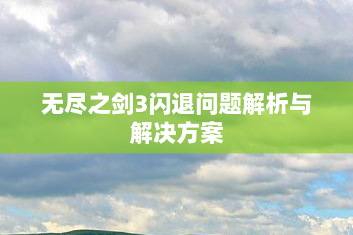 无尽之剑3闪退问题解析与解决方案图片