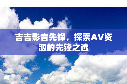 探索AV资源的先锋之选图片