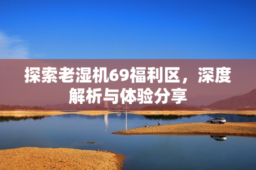 探索老湿机69福利区图片