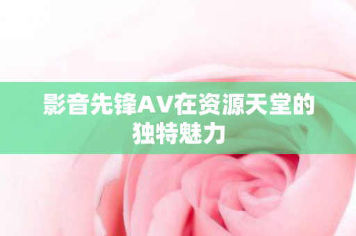 影音先锋AV在资源天堂的独特魅力图片