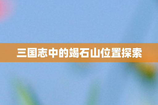 三国志中的竭石山位置探索图片