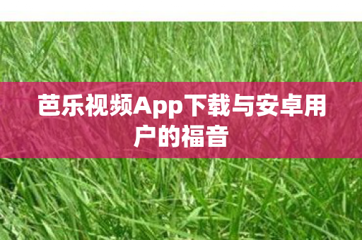 芭乐视频App下载与安卓用户的福音图片