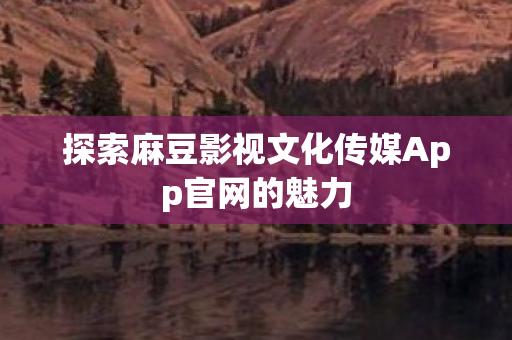 探索麻豆影视文化传媒App官网的魅力图片
