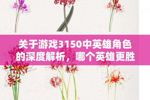 关于游戏3150中英雄角色的深度解析图片