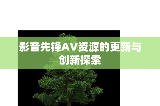 影音先锋AV资源的更新与创新探索图片