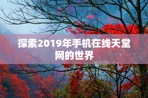 探索2019年手机在线天堂网的世界图片