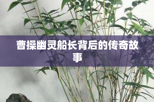 曹操幽灵船长背后的传奇故事图片