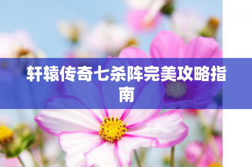 轩辕传奇七杀阵完美攻略指南图片