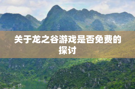 关于龙之谷游戏是否免费的探讨图片