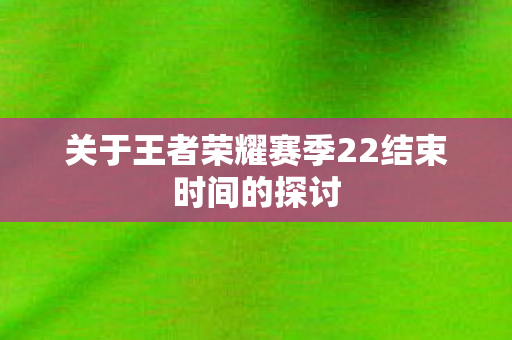 关于王者荣耀赛季22结束时间的探讨图片