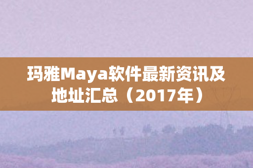 玛雅Maya软件最新资讯及地址汇总图片