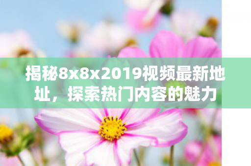 揭秘8x8x2019视频最新地址图片
