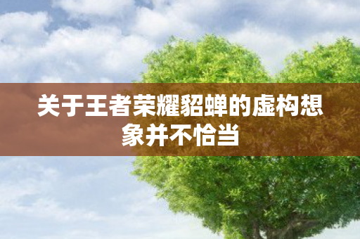 关于王者荣耀貂蝉的虚构想象并不恰当图片