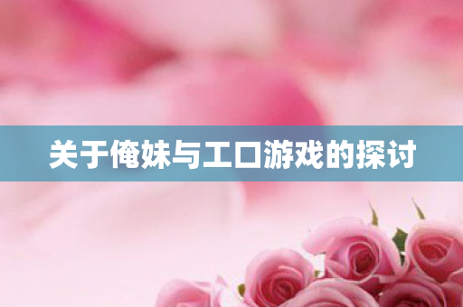 关于俺妹与工口游戏的探讨图片