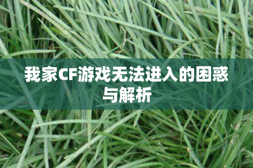 我家CF游戏无法进入的困惑与解析图片