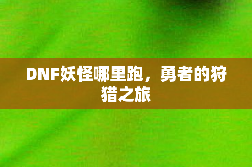 DNF妖怪哪里跑图片