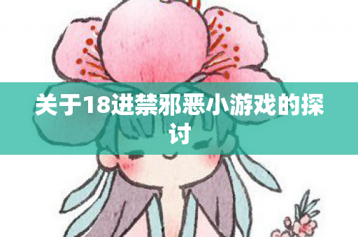 关于18进禁邪恶小游戏的探讨图片