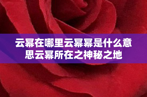 云幂在哪里云幂幂是什么意思云幂所在之神秘之地图片