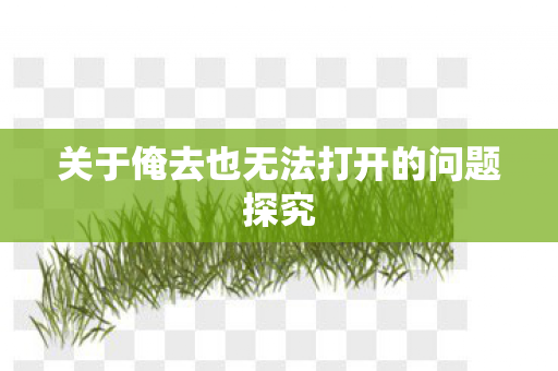 关于俺去也无法打开的问题探究图片
