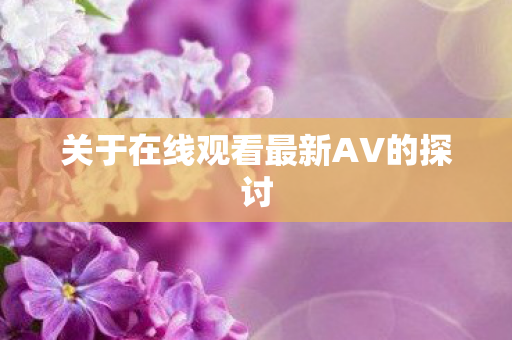 关于在线观看最新AV的探讨图片