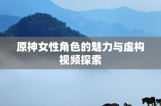 原神女性角色的魅力与虚构视频探索图片