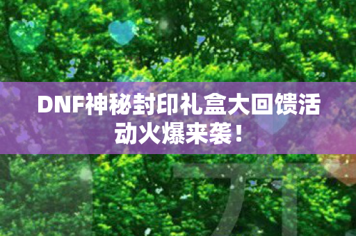 DNF神秘封印礼盒大回馈活动火爆来袭图片