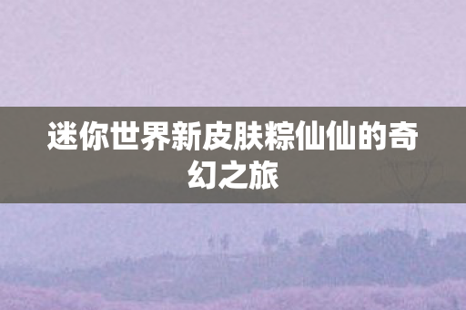 迷你世界新皮肤粽仙仙的奇幻之旅图片