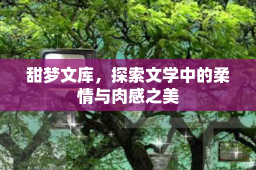 探索文学中的柔情与肉感之美图片