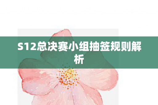 S12总决赛小组抽签规则解析图片
