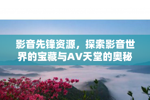 探索影音世界的宝藏与AV天堂的奥秘图片