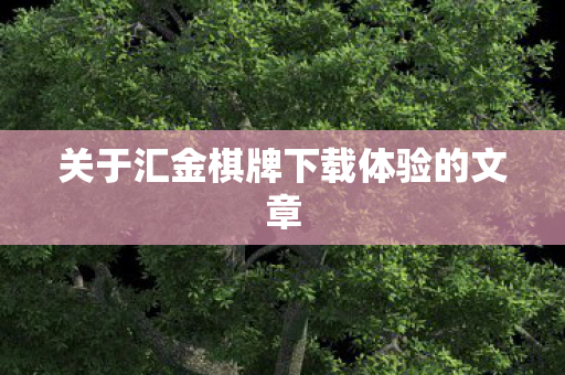 关于汇金棋牌下载体验的文章图片