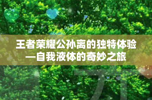 王者荣耀公孙离的独特体验图片