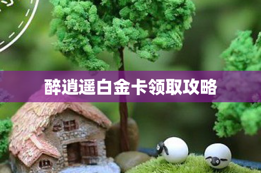 醉逍遥白金卡领取攻略图片