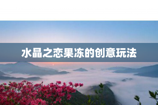水晶之恋果冻的创意玩法图片