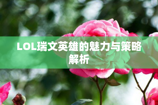 LOL瑞文英雄的魅力与策略解析图片