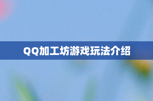 QQ加工坊游戏玩法介绍图片